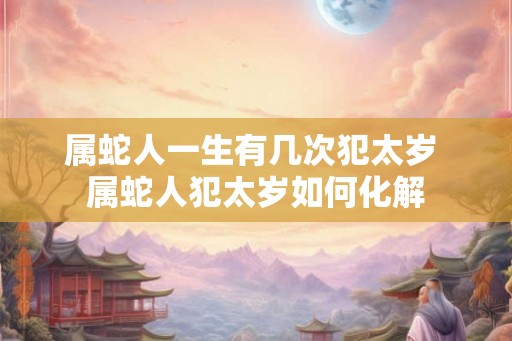 属蛇人一生有几次犯太岁 属蛇人犯太岁如何化解