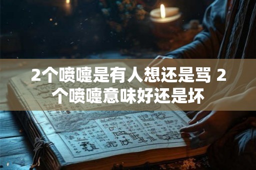 2个喷嚏是有人想还是骂 2个喷嚏意味好还是坏