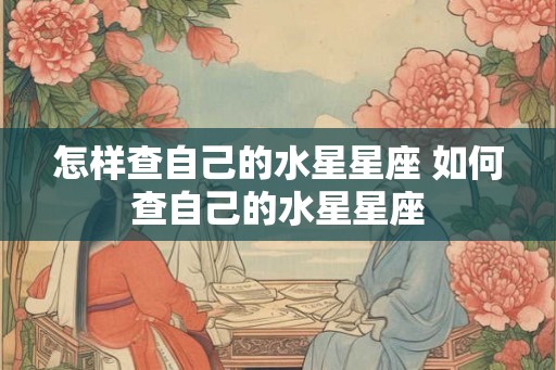 怎样查自己的水星星座 如何查自己的水星星座