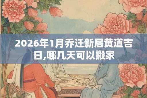 2026年1月乔迁新居黄道吉日,哪几天可以搬家