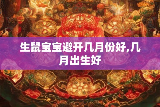 生鼠宝宝避开几月份好,几月出生好 生鼠宝宝避开几月份好,几月出生好