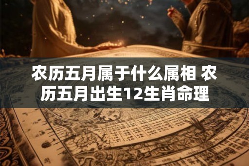 农历五月属于什么属相 农历五月出生12生肖命理 农历五月属于什么属相 农历五月出生12生肖命理