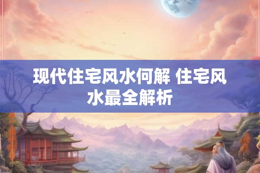 现代住宅风水何解 住宅风水最全解析