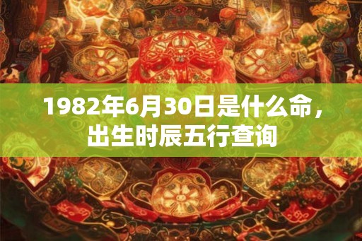 1982年6月30日是什么命，出生时辰五行查询