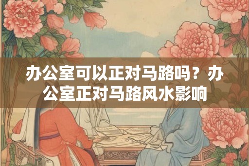 办公室可以正对马路吗？办公室正对马路风水影响