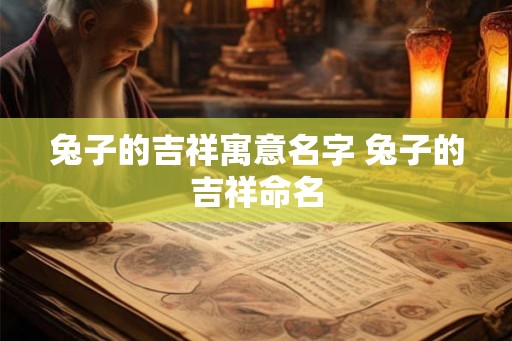 兔子的吉祥寓意名字 兔子的吉祥命名 兔子的吉祥寓意名字 兔子的吉祥命名