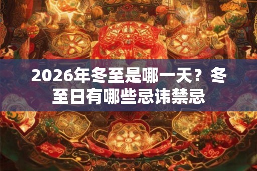 2026年冬至是哪一天？冬至日有哪些忌讳禁忌