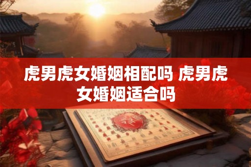 虎男虎女婚姻相配吗 虎男虎女婚姻适合吗