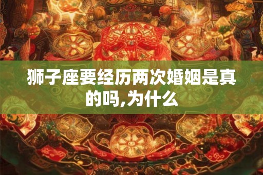 狮子座要经历两次婚姻是真的吗,为什么 狮子座要经历两次婚姻是真的吗,为什么