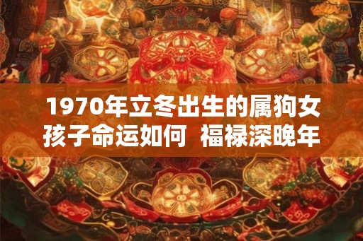 1970年立冬出生的属狗女孩子命运如何  福禄深晚年运强