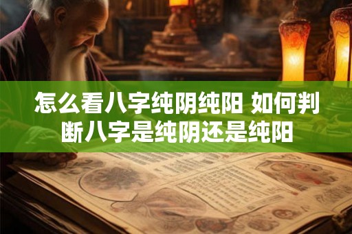 怎么看八字纯阴纯阳 如何判断八字是纯阴还是纯阳
