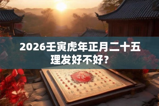 2026壬寅虎年正月二十五理发好不好？