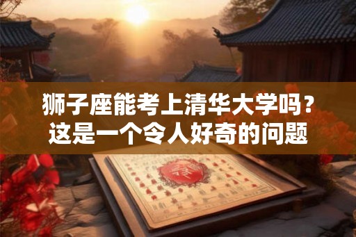 狮子座能考上清华大学吗？这是一个令人好奇的问题
