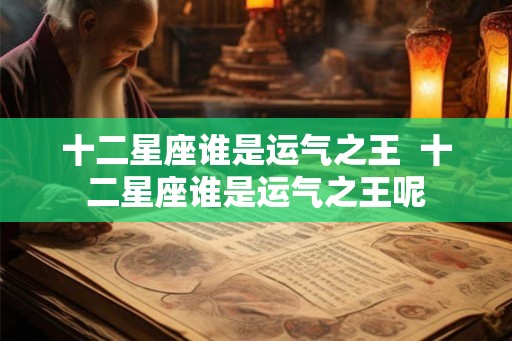 十二星座谁是运气之王 十二星座谁是运气之王呢 十二星座谁是运气之王 十二星座谁是运气之王呢