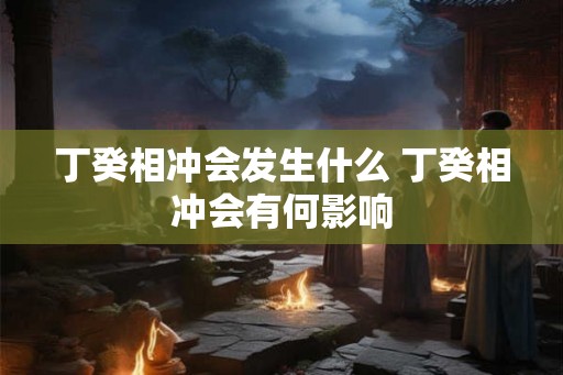 丁癸相冲会发生什么 丁癸相冲会有何影响