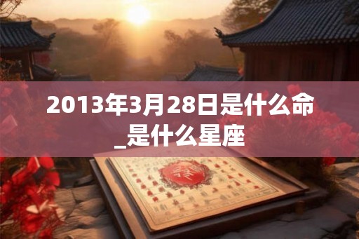 2013年3月28日是什么命_是什么星座