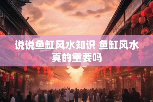 说说鱼缸风水知识 鱼缸风水真的重要吗 说说鱼缸风水知识 鱼缸风水真的重要吗