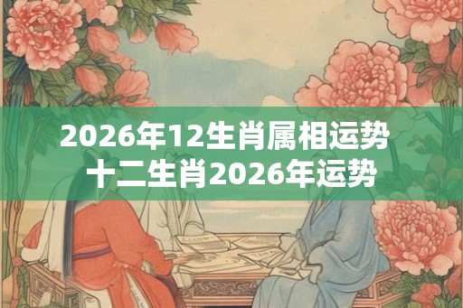 2026年12生肖属相运势  十二生肖2026年运势