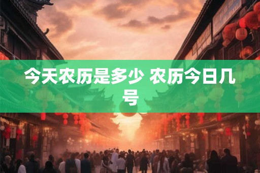 今天农历是多少 农历今日几号