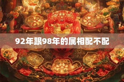 92年跟98年的属相配不配