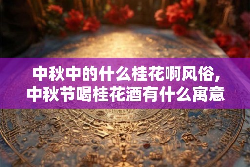 中秋中的什么桂花啊风俗,中秋节喝桂花酒有什么寓意