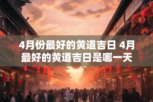 4月份最好的黄道吉日 4月最好的黄道吉日是哪一天