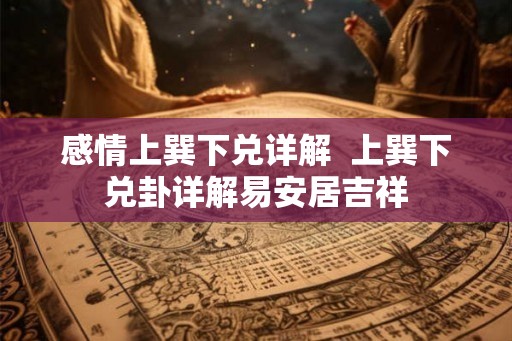 感情上巽下兑详解  上巽下兑卦详解易安居吉祥