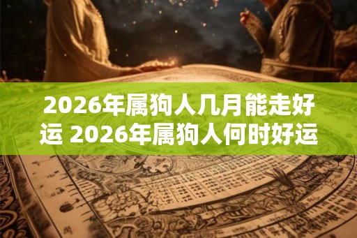 2026年属狗人几月能走好运 2026年属狗人何时好运