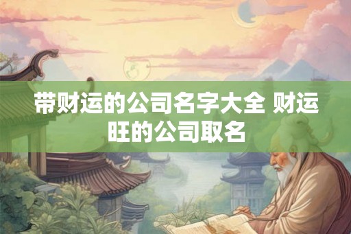 带财运的公司名字大全 财运旺的公司取名