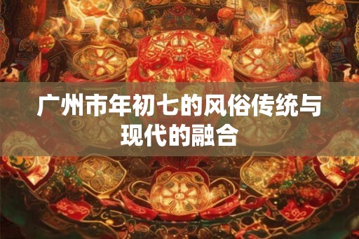 广州市年初七的风俗传统与现代的融合