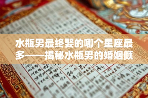 水瓶男最终娶的哪个星座最多——揭秘水瓶男的婚姻倾向