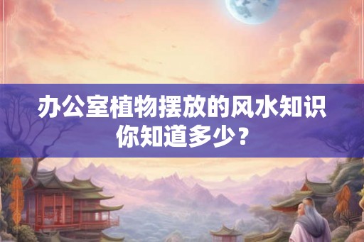 办公室植物摆放的风水知识你知道多少？