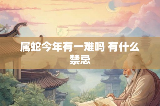 属蛇今年有一难吗 有什么禁忌