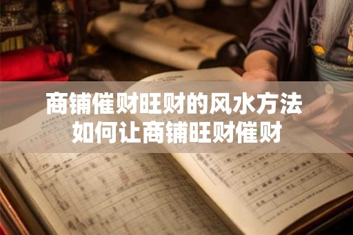 商铺催财旺财的风水方法 如何让商铺旺财催财