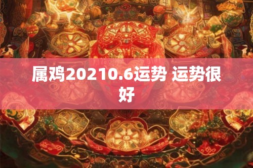 属鸡20210.6运势 运势很好