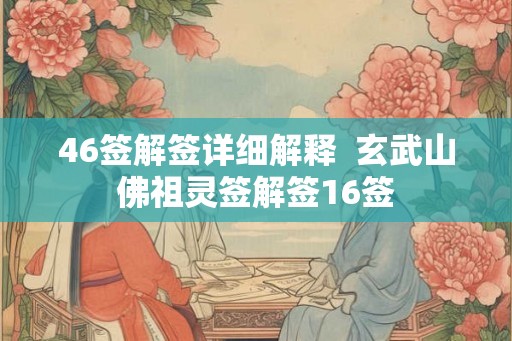 46签解签详细解释 玄武山佛祖灵签解签16签 46签解签详细解释 玄武山佛祖灵签解签16签