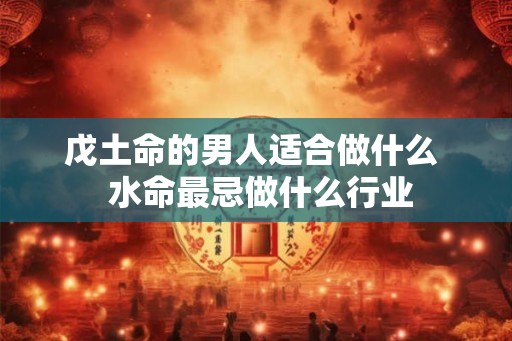 戊土命的男人适合做什么 水命最忌做什么行业 戊土命的男人适合做什么 水命最忌做什么行业