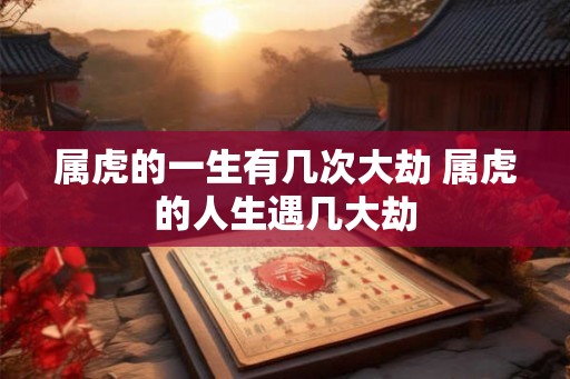 属虎的一生有几次大劫 属虎的人生遇几大劫
