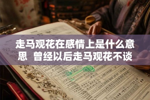 走马观花在感情上是什么意思 曾经以后走马观花不谈感情 走马观花在感情上是什么意思 曾经以后走马观花不谈感情