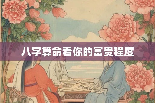 八字算命看你的富贵程度 八字算命看你的富贵程度
