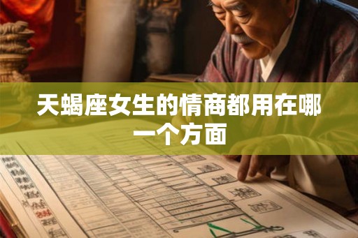 天蝎座女生的情商都用在哪一个方面 天蝎座女生的情商都用在哪一个方面