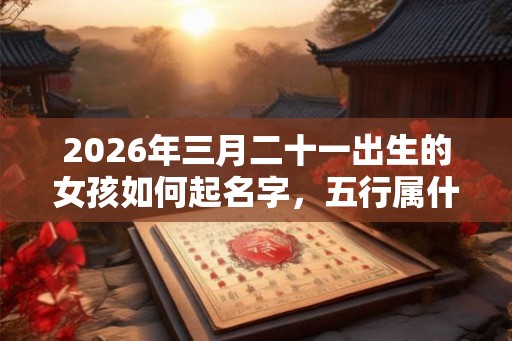 2026年三月二十一出生的女孩如何起名字，五行属什么