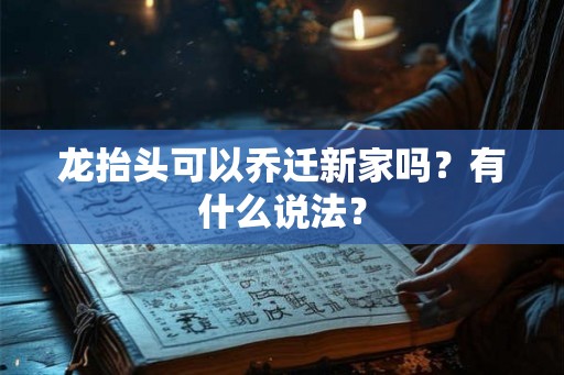 龙抬头可以乔迁新家吗？有什么说法？
