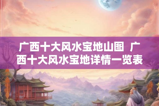 广西十大风水宝地山图  广西十大风水宝地详情一览表