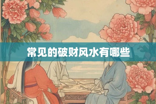 常见的破财风水有哪些 常见的破财风水有哪些