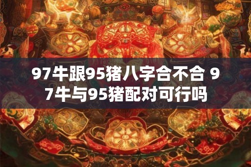 97牛跟95猪八字合不合 97牛与95猪配对可行吗 97牛跟95猪八字合不合 97牛与95猪配对可行吗