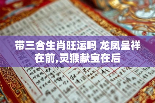带三合生肖旺运吗 龙凤呈祥在前,灵猴献宝在后