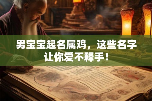 男宝宝起名属鸡,这些名字让你爱不释手! 男宝宝起名属鸡,这些名字让你爱不释手!