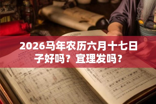 2026马年农历六月十七日子好吗？宜理发吗？