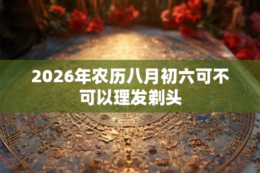 2026年农历八月初六可不可以理发剃头